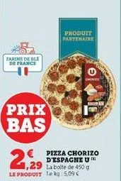 farine de ble de france  prix bas  1,29 la boite de 450 g le produit le kg: 5,09 €  le  produit partenaire  € pizza chorizo  d'espagne u  chorizo 