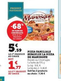 PRODUIT PARTENAIRE  -68%  DE REMISE IMMEDIATE SUR LE 2 PRODUIT AU CHOIX  5.59  LE 1 PRODUIT AU CHOIX  SOIT  Manosque  MAT LIAL  ROYALE  PIZZA FAMILIALE SURGELEE LA PIZZA DE MANOSQUE Royale ou 3 fromag