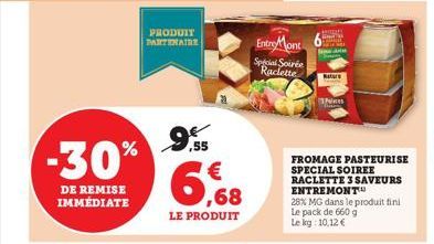 -30%  DE REMISE IMMÉDIATE  PRODUIT PARTENAIRE  9,55  6,68  LE PRODUIT  EntryMont Special Soirée Raclette  Gradi  Pens  FROMAGE PASTEURISE SPECIAL SOIREE RACLETTE 3 SAVEURS ENTREMONT  28% MG dans le pr