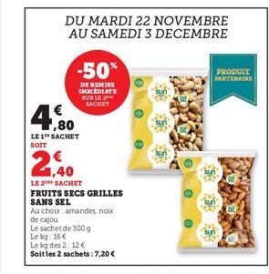 4,80  LE 1 SACHET  -50%  DE REMISE IMMEDIATE SUR LE SACHET  2,40  LE 2 SACHET FRUITS SECS GRILLES  SANS SEL  Au choix amandes, noix  de cajou  Le sachet de 300 g  Le kg: 16€  Le kg des 2: 12 €  Soit l