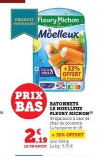 PARTENAIRE  PRODUIT Fleury Michon Moelleux  PRIX BAS  2  1,19  LE PRODUIT  EOF IN SMIGA  BATONNETS LE MOELLEUX FLEURY MICHON (Préparation à base de chair de poissons) La barquette de 18  +33% OFFERT  