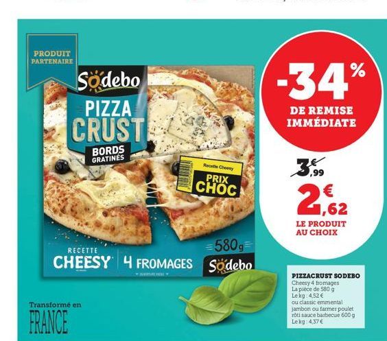 PRODUIT PARTENAIRE  Sodebo  PIZZA  CRUST  BORDS GRATINES  Transformé en  FRANCE  =580g=  RECETTE  CHEESY 4 FROMAGES Sodebo  Recette Choosy  PRIX CHOC  -34%  DE REMISE IMMÉDIATE  2,62  LE PRODUIT AU CH