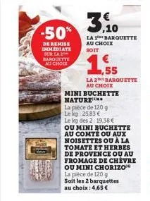 n  -50%  de remise immediate sur la 2 barquette au choix  3,10  la 1 barquette au choix soit  ,55  la 2barquette au choix  mini buchette nature  la pièce de 120 g  le kg 25,83 €  le kg des 2 19,38€  o