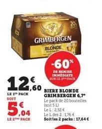 grimbergen blonde  12.60  le 1th pack soit  5.04  le 2 pack  -60%  de remise immediate sur le pack  biere blonde grimbergen 6,7*  le pack de 20 bouteilles (soit 5 l) le l: 2,52 €  le l des 2:1,76 €  s