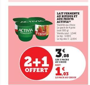 ACTIV5  ACTIVIA PROBIOTIQUE Fraise  2+1 OFFERT 103  LAIT FERMENTE AU BIFIDUS ET AUX FRUITS ACTIVIA  Variétés au choix Le pack de 4 pots (soit 500 g) Vendu seul 1,54€ Le kg: 3,08 € Le kg des 3: 2,05 € 