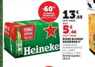 24  ne  -60%  de remise immediate sur le pack  format special 24x25  heineke  13,65  le 1¹ pack soit  le 2 pack biere blonde heineken 5° le pack de 24 bouteilles (soit 6 l) le l:2,28 € le l des 2:1,59