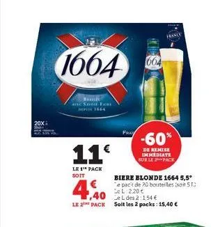 20x 250  1664  bauste avec savoir faire dep 1664  11€  le 1 pack soit  €  1,40 le 2 pack  biere blonde 1664 5,5°  e pack de 20 bouteilles sont 51 lel 2.20€  le l des 2:154 € soit les 2 packs: 15,40 € 