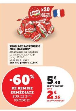 Babybel  FROMAGE PASTEURISE MINI BABYBEL  23% MG dans le produit fini Le filet de 20 Sci. 440 g) Le sg. 12,27 € Leag des 2:8,59 € Soit les 2 produits: 7,56 €  Babybel  -60%  DE REMISE IMMÉDIATE SUR LE