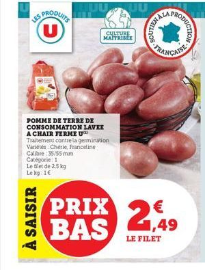 LES PRODUITS (U)  À SAISIR  CULTURE MAITRISEE  POMME DE TERRE DE CONSOMMATION LAVER A CHAIR FERME U  Traitement contre la germination Variétés Chérie, Franceline  Calibre 35/55 mm Catégorie: 1 Le file