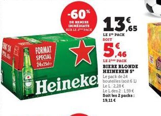24  Ne  -60%  DE REMISE IMMEDIATE SUR LE PACK  FORMAT SPECIAL 24x25  Heineke  13,65  LE 1¹ PACK SOIT  LE 2 PACK BIERE BLONDE HEINEKEN 5° Le pack de 24 bouteilles (soit 6 L) Le L:2,28 € Le L des 2:1,59