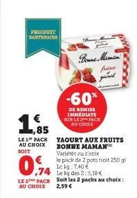 produit partenaire  ,85  le 1 pack au choix  soit  0.74  le 2 pack au choix  yaourt aux fruits bonne maman variétés au choix  le pack de 2 pots (soit 250 g)  soit les 2,59 €  le kg: 7,40 € le kg des 2