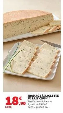 18,90  le kg  fromage à raclette au lait cru persillade ou échalotes a partir de 29%mg dans le produit fini 