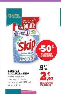 PRODUIT PARTENAIRE  MEME  EFFICACITE!  LESSIVE ULTRA CONCENTREE  ADILUER  -90%  skip  Active Clea  LESSIVE A DILUER SKIP Active clean ou traicheur intense Le doypack de 500 ml Le L. 5,94 €  -50%  DE R