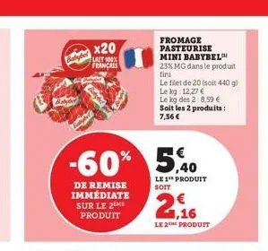baby  -60%  de remise immédiate sur le 2eme produit  x20  lait 100% français  fromage pasteurise  mini babybel  23% mg dans le produit fini  le filet de 20 (soit 440 g)  le kg 12,27 € le kg des 2:8,59