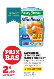 PARTENAIRE  PRODUIT Fleury Michon Moelleux  PRIX BATONNETS BAS MICHON  LE MOELLEUX  (Préparation à base de chair de poissons) La barquette de 18  +33% OFFERT (soit 384 gl  Le kg: 5,70€  21,19  LE PROD