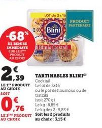 -68%  DE REMISE IMMEDIATE SUR LE PRODUIT AU CHOIX  €  1,39  LE 1 PRODUIT  AU CHOIX  SOIT  LOT de 2x16  Blini  0.6  Lekg des 2:5,83 €  LE 2 PRODUIT Soit les 2 produits au choix: 3,15€  AU CHOIX  8 Blin