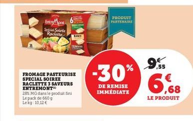 Entre Mont Secial Soirée Raclette  Balace  FROMAGE PASTEURISE SPECIAL SOIREE RACLETTE 3 SAVEURS ENTREMONT™  28% MG dans le produit fini  Le pack de 660 g Lekg: 10,12 €  PRODUIT PARTENAIRE  -30%  DE RE