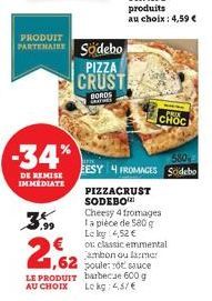 PRODUIT  PARTENAIRESödebo  -34%  DE REMISE IMMEDIATE  3,99  PIZZA  CRUST  BORDS  S  1,62  LE PRODUIT AU CHOIX  EESY 4 FROMAGES  PIZZACRUST SODEBO Cheesy 4 fromages la pièce de 580 g Lokg: 4,52 €  MPRE