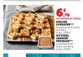 6.70  €  LE PLATEAU AU CHOIX  QUICHE LORRAINE  Le plateau de 30 toasts,  soit 500 g  Le kg: 13,40 €  OU PIZZA JAMBON FROMAGE Le plateau de 30 toasts, soit 450 g Le kg: 14,89 € 