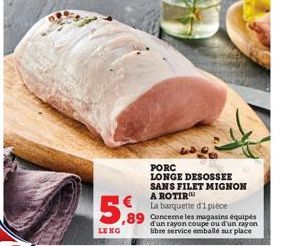 5.99  LE KG  PORC LONGE DESOSSEE SANS FILET MIGNON A ROTIR  La barquette d'1 pièce  Concerne les magasins équipés d'un rayon coupe ou d'un rayon libre service emballé sur place 