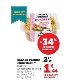 produit partenaire  2013  ou helios 220 g lekg: 6,55 €  pierre martinet berbere legumes 90072  w  m  250g  salade pierry 2.19  martinet berbère  la barquette de 250 g lekg: 5,76 €  -34*  de remise imm