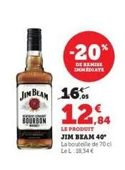jim beam 16 12,84  le produit jim beam 40* la bouteille de 70 cl le l. 18,34 €  ext  bourbon  -20%  de remise immediate 