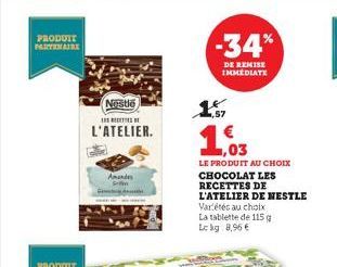 PRODUIT PARTENAIRE  Nestle  E  L'ATELIER.  Amandes  -34%  DE REMISE IMMEDIATE  1,03  LE PRODUIT AU CHOIX  CHOCOLAT LES RECETTES DE  L'ATELIER DE NESTLE  Variétés au choix  La tablette de 115 g Lekg 8,