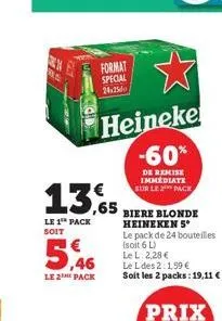 5,46  le 2 pack  13,65  le 1 pack soit  format special 24.25  heineke -60%  de remise immediate sur le 2 pack  biere blonde heineken 5*  le pack de 24 bouteilles (soit 6 l) le l: 2,28 €  le l des 2:1,