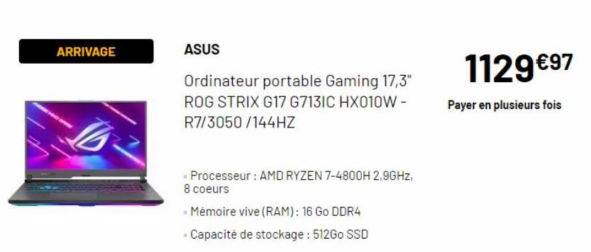 ARRIVAGE  ASUS  Ordinateur portable Gaming 17,3" ROG STRIX G17 G713IC HX010W - R7/3050/144HZ  - Processeur: AMD RYZEN 7-4800H 2,9GHz, 8 coeurs  - Mémoire vive (RAM): 16 Go DDR4  - Capacité de stockage