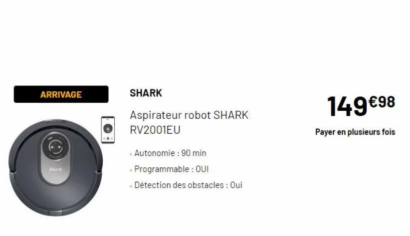 arrivage  shark  shark  aspirateur robot shark rv2001eu  - autonomie : 90 min  - programmable: oui  - détection des obstacles : oui  149€98  payer en plusieurs fois 