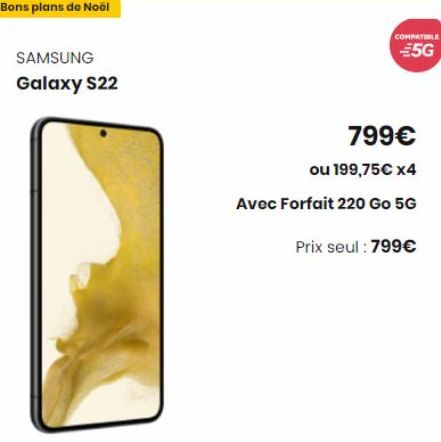 Bons plans de Noël  SAMSUNG  Galaxy S22  COMPATIBLE  €5G  799€  ou 199,75€ x4  Avec Forfait 220 Go 5G  Prix seul : 799€ 