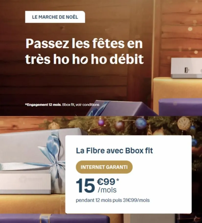 le marche de noël  passez les fêtes en très ho ho ho débit  *engagement 12 mois. bbox fit, voir conditions  la fibre avec bbox fit  internet garanti  15 €99+  /mois  pendant 12 mois puis 31€99/mois  