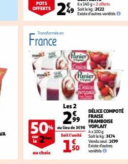 Transformée en  France  au choix  249  50%  sur  le  100  Panier  Dallos  Panier  Cop  Delice ampole  au lieu de 3698  Les 2  299 FRAMBOISE  YOPLAIT 4x100g Soit le kg: 3€74  Vendu seul:1€99  Existe d'