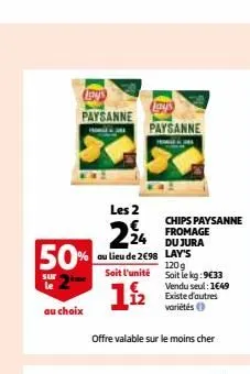 paysanne  50%  sur  au choix  les 2  224  au lieu de 2€98  soit l'unité  112  jays  paysanne  offre valable sur le moins cher  chips paysanne fromage du jura lay's  120g soit le kg:9€33  vendu seul: 1