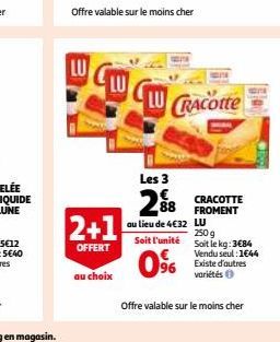 LU  2+1  OFFERT  au choix  Offre valable sur le moins cher  Les 3  2%8  au lieu de 4€32 LU  CRACOtte  0%  CRACOTTE  88 FROMENT  250 g  Soit l'unité Soit le kg: 3684  Vendu seul :1€44  96 Existe d'autr