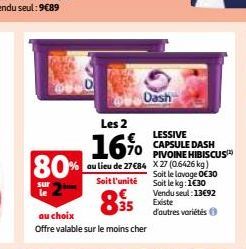 80%  sur  Les 2  16%  au lieu de 27 €84  Soit l'unité  895  au choix  Offre valable sur le moins cher  Dash  LESSIVE CAPSULE DASH PIVOINE HIBISCUS X27 (0.6426 kg) Soit le lavage 0€30 Soit le kg: 1€30 