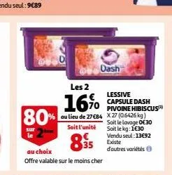 80%  sur  les 2  16%  au lieu de 27 €84  soit l'unité  895  au choix  offre valable sur le moins cher  dash  lessive capsule dash pivoine hibiscus x27 (0.6426 kg) soit le lavage 0€30 soit le kg: 1€30 