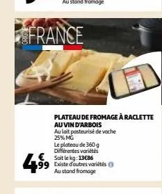 france  4⁹9⁹  le plateau de 360 g différentes variétés soit le kg: 13€86 99 existe d'autres variétés au stand fromage  plateau de fromage à raclette  au vin d'arbois  au lait pasteurisé de voche 25% m