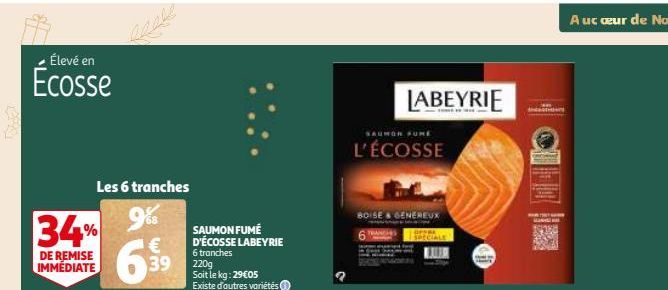 Élevé en  Ecosse  34%  DE REMISE IMMÉDIATE  Les 6 tranches  9%  € 39  SAUMON FUMÉ D'ÉCOSSE LABEYRIE 6 tranches  220g Soit le kg: 29€05 Existe d'autres variétés  LABEYRIE  SAUMON FUNE  L'ÉCOSSE  BOISE 