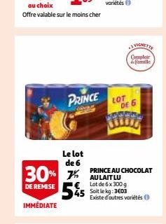 au choix  Offre valable sur le moins cher  PRINCE  Le lot de 6  30% 7 DE REMISE 545  IMMÉDIATE  VIGNETTE  Comptoir de Famille  LOT DE 6  PRINCE AU CHOCOLAT AU LAIT LU  € Lot de 6 x 300 g Soit le kg: 3