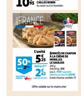 FRANCE  525 50%  L'unité ÉMINCES DE CHAPON  À LA CRÈME DE  MILE  25 MORILLES LE GAULOIS  Soit le 2 250 g  Soit le kg: 21€ Les 2:7€87 cagnotte déduite au lieu de 10€50 COMPTE WMO cognotte déduite Exist