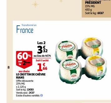 8  Transformé en  France  60%  sur  1%  au choix  LE CROTTIN DE CHÈVRE RIANS  Offre découverte  23% MG  x 2,120 g  Soit le kg: 13€83  Les 2  32  au lieu de 4€74 Soit l'unité  Vendu seul: 2€37  Existe 