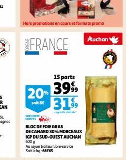 FRANCE  Hors promotions en cours et formats promo  15 parts  20% 39% 3199  soit 8C  cognotte deduite  SUR VOTRE COMPTE  MOT  BLOC DE FOIE GRAS  DE CANARD 30% MORCEAUX IGP DU SUD-OUEST AUCHAN 600 g  Au