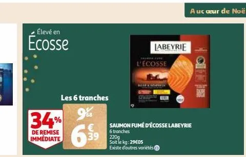 élevé en  ecosse  les 6 tranches  68  34% 6.39  €  de remise immédiate  220g soit le kg: 29€05 existe d'autres variétés  saumon fumé d'écosse labeyrie  6 tranches  labeyrie  l'écosse  a uc œur de noël