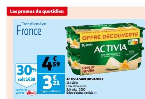 Les promos du quotidien  Transformé en  France  €  4.5⁹ 30%  59  soit 1€38  € 21  cognotte déduite  SUR VOTRE COMPTE  ACTIVIA SAVEUR VANILLE 16x 125 g  OFFRE DÉCOUVERTE  16 pots  Offre découverte Soit