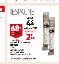 68%  sur  espagne  les 2  au choix fuetec à la truffe elpozo  150g  sait le kg: 16€23  au lieu de 7€38 soit l'unité  244  vendu seul: 3€69  existe d'autres variétés  offre valable sur le moins cher 