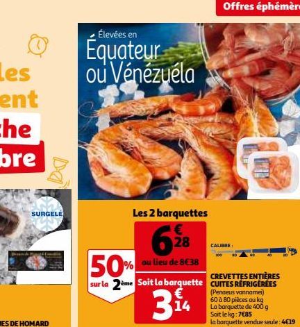 SURGELE  d  Élevées en  Equateur ou Vénézuéla  Les 2 barquettes €  628  50% au lieu de 8€38  sur la 2ème Soit la barquette €  14  Offres éphémères  CALIBRE:  CREVETTES ENTIÈRES CUITES RÉFRIGÉRÉES  (Pe