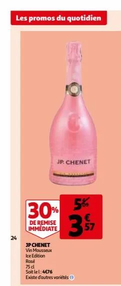les promos du quotidien  24  30%  de remise immédiate  jp chenet vin mousseux  ice edition  rosé  jp. chenet  75 cl  soit le l: 4€76  existe d'autres variétés  5%  € 57  
