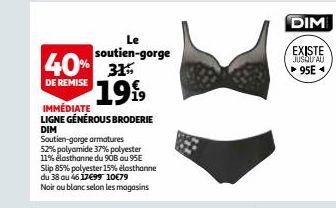 Le soutien-gorge  40% 31 1999  DE REMISE  IMMÉDIATE LIGNE GÉNÉROUS BRODERIE DIM  Soutien-gorge armatures 52% polyamide 37% polyester 11% elasthanne du 90B au 95E Slip 85% polyester 15% elasthanne du 3