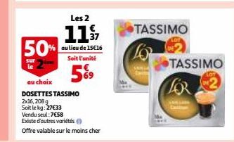 50%  Les 2  11/2  au lieu de 15€16 Soit l'unité  5%⁹  au choix  DOSETTES TASSIMO  2x16, 208 g Soit le kg: 27€33  Vendu seul:7€58  Existe d'autres variétés (  Offre valable sur le moins cher  TASSIMO  